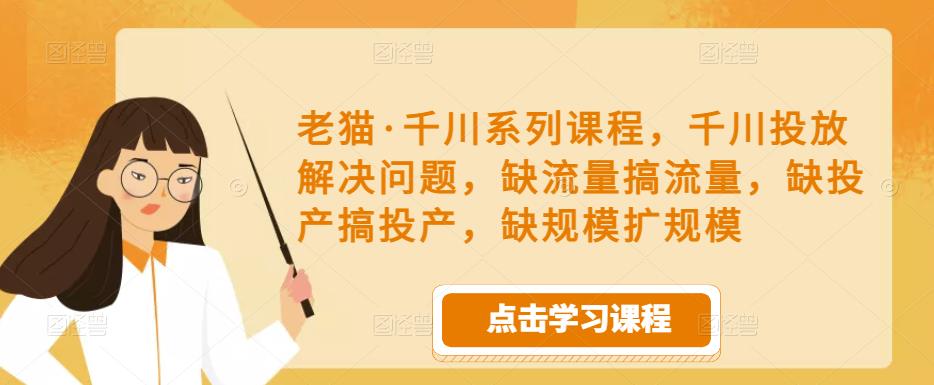 老猫·千川系列课程,千川投放解决问题,缺流量搞流量,缺投产搞投产,缺规模扩规模-风淘社