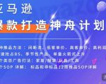 亚马逊爆款打造神舟计划,7种推品方法,4个类目广告打法,2个SOP详解-风淘社