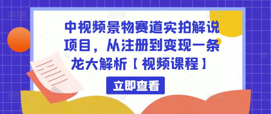 中视频景物赛道实拍解说项目,从注册到变现一条龙大解析【视频课程】-风淘社