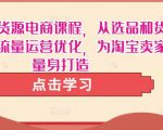 淘宝无货源电商课程,从选品和货源,到流量运营优化,为淘宝卖家量身打造-风淘社