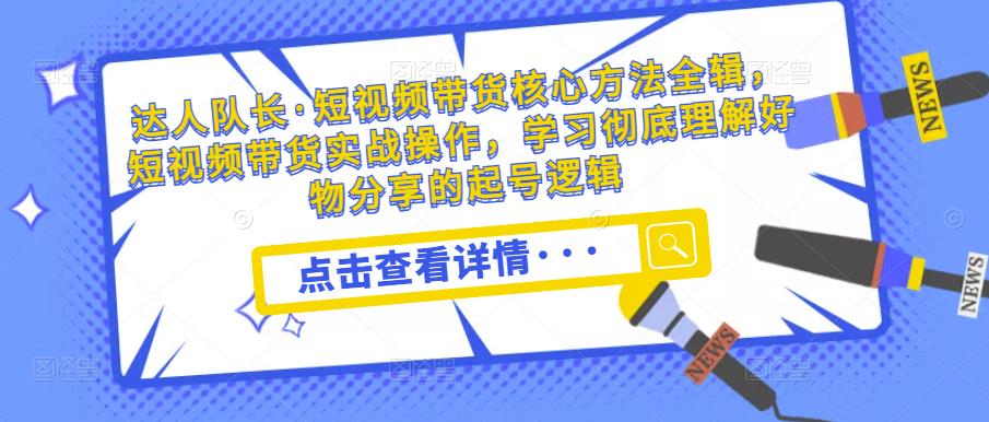 达人队长·短视频带货核心方法全辑,短视频带货实战操作,学习彻底理解好物分享的起号逻辑-风淘社
