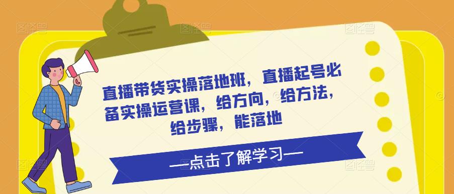 直播带货实操落地班,直播起号必备实操运营课,给方向,给方法,给步骤,能落地-风淘社