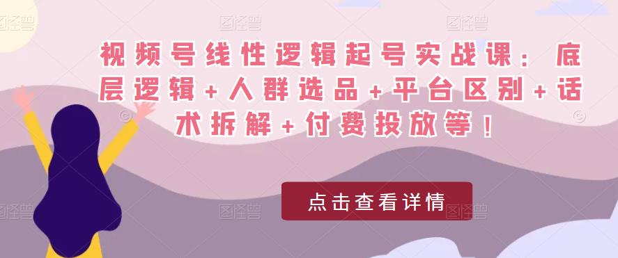 视频号线性逻辑起号实战课:底层逻辑+人群选品+平台区别+话术拆解+付费投放等!-风淘社