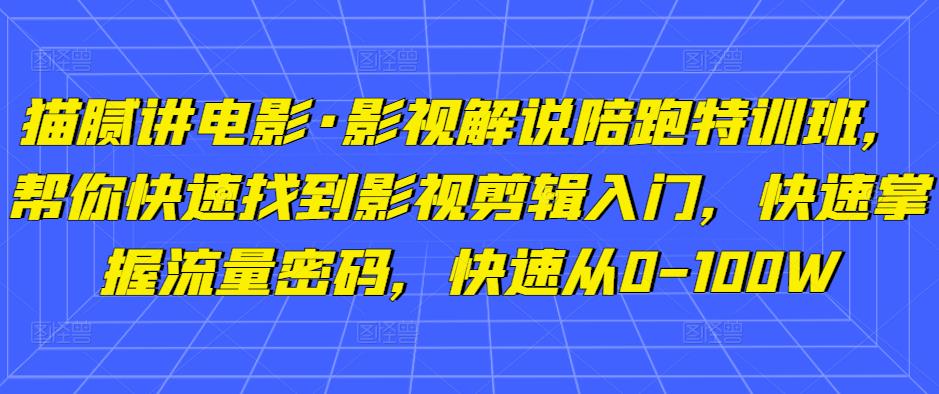 猫腻讲电影·影视解说陪跑特训班,帮你快速找到影视剪辑入门,快速掌握流量密码,快速从0-100W-风淘社