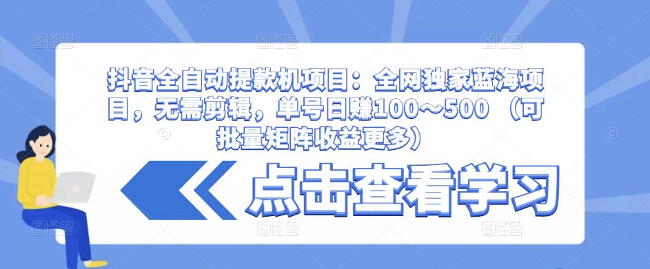 抖音全自动提款机项目:全网独家蓝海项目,无需剪辑,单号日赚100~500 (可批量矩阵收益更多)-风淘社