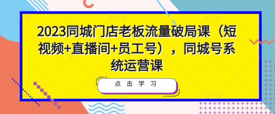 2023同城门店老板流量破局课(短视频+直播间+员工号),同城号系统运营课-风淘社