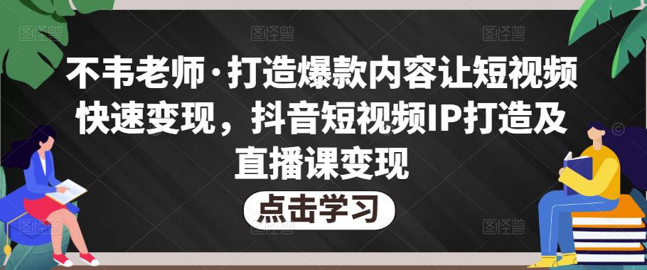 不韦老师·打造爆款内容让短视频快速变现,抖音短视频IP打造及直播课变现-风淘社