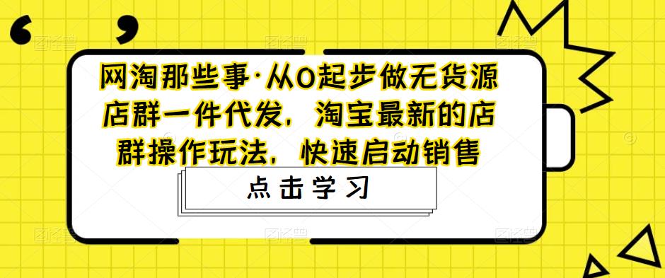 网淘那些事·从0起步做无货源店群一件代发,淘宝最新的店群操作玩法,快速启动销售-风淘社