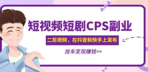 黄岛主·短视频短剧CPS副业项目:二剪视频在抖音和快手上发布,挂车变现-风淘社
