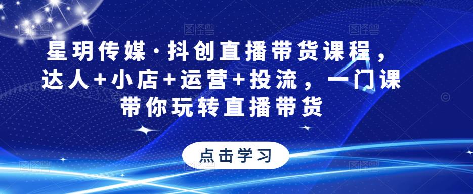 星玥传媒·抖创直播带货课程,达人+小店+运营+投流,一门课带你玩转直播带货-风淘社