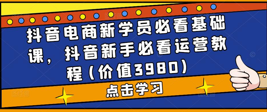 抖音电商新学员必看基础课,抖音新手必看运营教程(价值3980)-风淘社