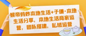 猴帝蚂蚱本地生活+子谦·本地生活分享，本地生活商家运营，团队搭建，私域运营-风淘社