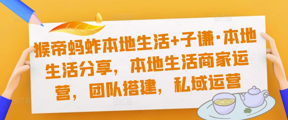 猴帝蚂蚱本地生活+子谦·本地生活分享，本地生活商家运营，团队搭建，私域运营-风淘社