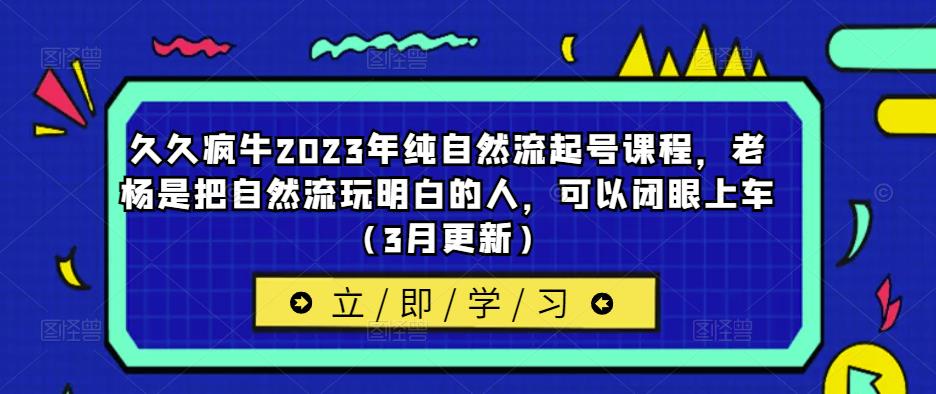 久久疯牛2023年纯自然流起号课程,老杨是把自然流玩明白的人,可以闭眼上车(3月更新)-风淘社
