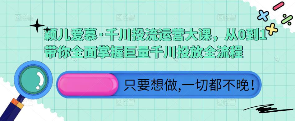 颖儿爱慕·千川投流运营大课,从0到1带你全面掌握巨量千川投放全流程-风淘社