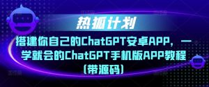 热狐计划·搭建你自己的ChatGPT安卓APP,一学就会的ChatGPT手机版APP教程(带源码)-风淘社
