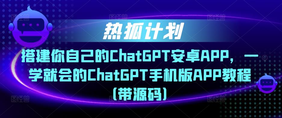 热狐计划·搭建你自己的ChatGPT安卓APP,一学就会的ChatGPT手机版APP教程(带源码)-风淘社