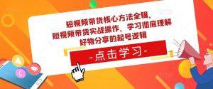 短视频带货核心方法全辑，​短视频带货实战操作，学习彻底理解好物分享的起号逻辑-风淘社