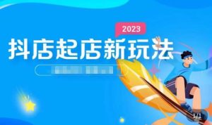 2023抖店起店新玩法，店铺基础搭建，选类目和单品的方法，单品打造模式，起店后的维护方法-风淘社