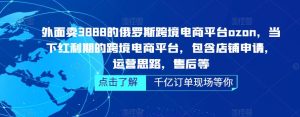 外面卖3888的俄罗斯跨境电商平台ozon运营,当下红利期的跨境电商平台,包含店铺申请,运营思路,售后等-风淘社