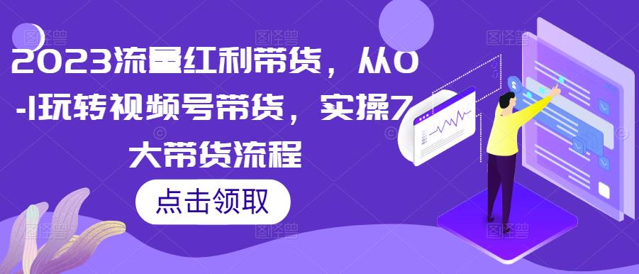 2023流量红利带货,从0-1玩转视频号带货,实操7大带货流程-风淘社