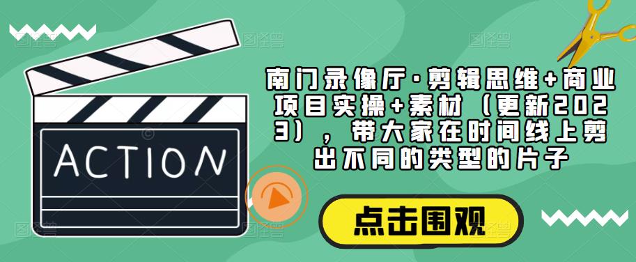 南门录像厅·剪辑思维+商业项目实操+素材(更新2023),带大家在时间线上剪出不同的类型的片子-风淘社