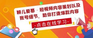 颖儿爱慕·短视频内容策划以及账号细节,助你打造爆款内容-风淘社
