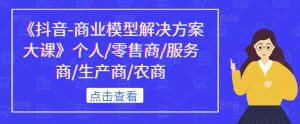 《抖音-商业模型解决方案大课》个人/零售商/服务商/生产商/农商-风淘社