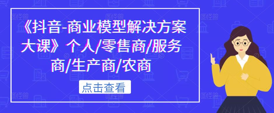 《抖音-商业模型解决方案大课》个人/零售商/服务商/生产商/农商-风淘社