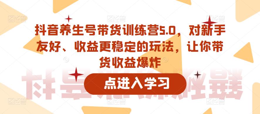 抖音养生号带货训练营5.0,对新手友好、收益更稳定的玩法,让你带货收益爆炸-风淘社