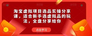 淘宝虚拟项目选品实操分享课,适合新手选虚拟品的玩法,全盘分享给你-风淘社
