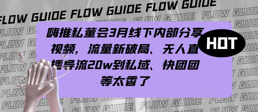 嗨推私董会3月线下内部分享视频,流量新破局、无人直播导流20w到私域、快团团等太香了-风淘社