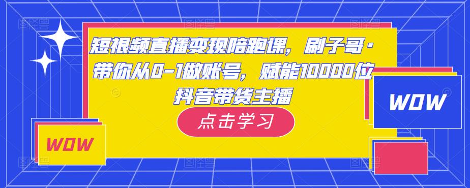 短视频直播变现陪跑课,刷子哥·带你从0-1做账号,赋能10000位抖音带货主播-风淘社