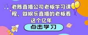 老陈直播公司老板学习课程,做娱乐直播的老板看这个-风淘社