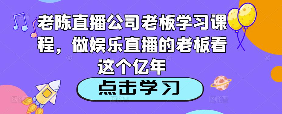 老陈直播公司老板学习课程,做娱乐直播的老板看这个-风淘社