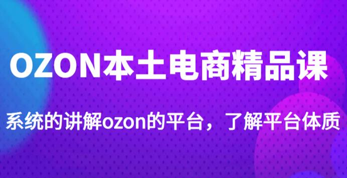 老迟·OZON本土电商精品课,系统的讲解ozon的平台,学完可独自运营ozon的店铺-风淘社