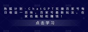 热狐计划·ChatGPT实操百家号每日收益一百块，百家号最新玩法，在家也能轻松赚钱！-风淘社
