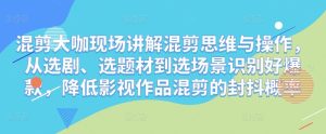 混剪大咖现场讲解混剪思维与操作，从选剧、选题材到选场景识别好爆款，降低影视作品混剪的封抖概率-风淘社