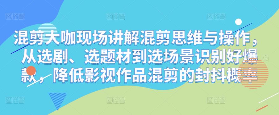 混剪大咖现场讲解混剪思维与操作，从选剧、选题材到选场景识别好爆款，降低影视作品混剪的封抖概率-风淘社