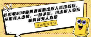 外面收699的抖音漫画虚拟人直播教程，不用真人出镜，一部手机，用虚拟人物玩转抖音无人直播-风淘社