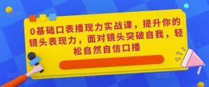 0基础口表播现力实战课,提升你的镜头表现力,面对镜头突破自我,轻松自然自信口播-风淘社