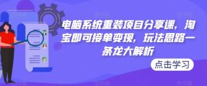 电脑系统重装项目分享课,淘宝即可接单变现,玩法思路一条龙大解析-风淘社