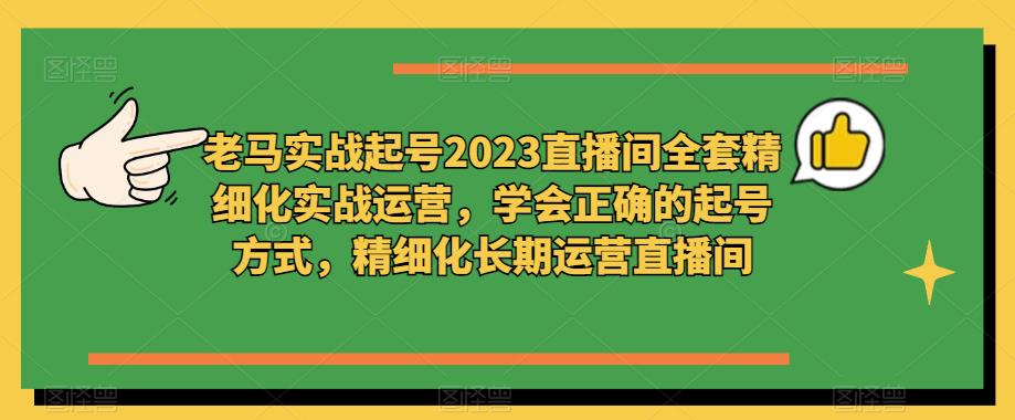老马实战起号2023直播间全套精细化实战运营,学会正确的起号方式,精细化长期运营直播间-风淘社