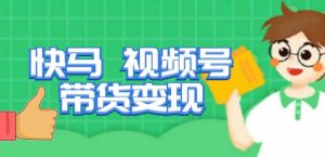 快马视频号带货变现课，货趋势分析，带货的进阶路线，变现模式拆解-风淘社