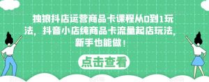独狼抖店运营商品卡课程从0到1玩法,抖音小店纯商品卡流量起店玩法,新手也能做!-风淘社