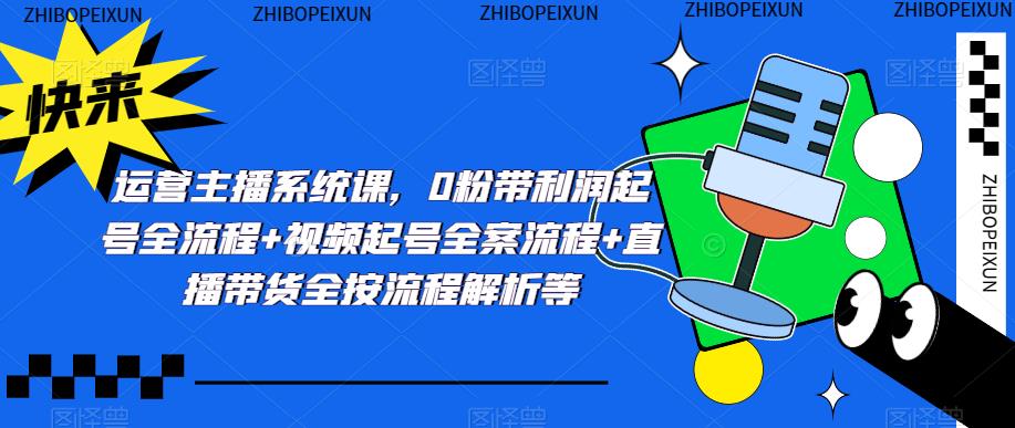 运营主播系统课,0粉带利润起号全流程+视频起号全案流程+直播带货全按流程解析等-风淘社