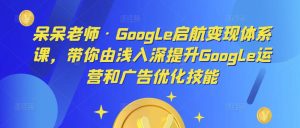 呆呆老师·Google启航变现体系课，带你由浅入深提升Google运营和广告优化技能-风淘社