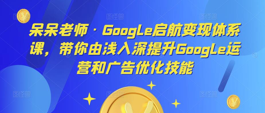 呆呆老师·Google启航变现体系课,带你由浅入深提升Google运营和广告优化技能-风淘社