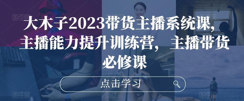 大木子2023带货主播系统课,主播能力提升训练营,主播带货必修课-风淘社