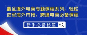 最全境外电商专题课程系列，轻松进军海外市场，跨境电商必备课程-风淘社